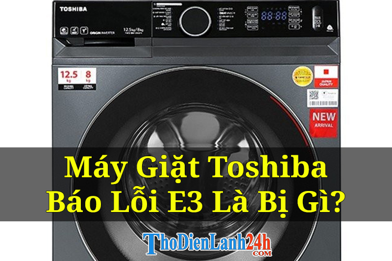 Máy Giặt Toshiba Báo Lỗi E3 Là Bị Gì? Nguyên Nhân Và Cách Xử Lý Hiệu Quả Nhất