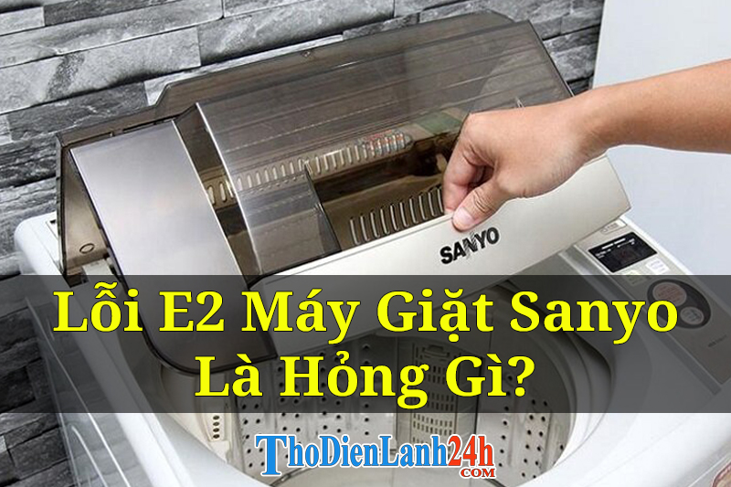 Lỗi E2 Máy Giặt Sanyo Là Hỏng Gì? Cách Sửa Lỗi Như Thế Nào Nhanh Nhất