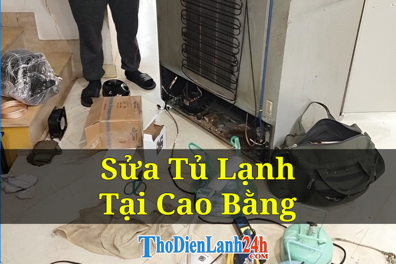 Dịch Vụ Sửa Tủ Lạnh Tại Cao Bằng Tận Nơi Giá Tốt Linh Kiện Chính Hãng